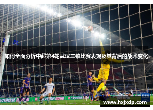 如何全面分析中超第4轮武汉三镇比赛表现及其背后的战术变化 如何全面分析中超第4轮武汉三镇比赛表现及其背后的战术变化