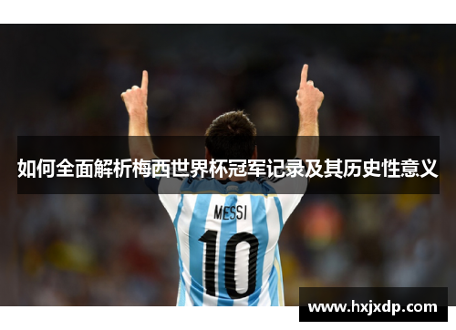 如何全面解析梅西世界杯冠军记录及其历史性意义 如何全面解析梅西世界杯冠军记录及其历史性意义