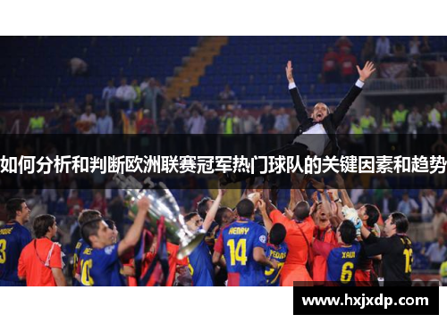 如何分析和判断欧洲联赛冠军热门球队的关键因素和趋势 如何分析和判断欧洲联赛冠军热门球队的关键因素和趋势