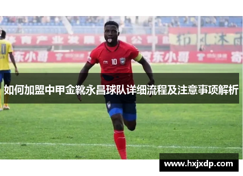 如何加盟中甲金靴永昌球队详细流程及注意事项解析 如何加盟中甲金靴永昌球队详细流程及注意事项解析