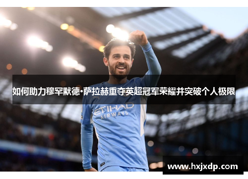 如何助力穆罕默德·萨拉赫重夺英超冠军荣耀并突破个人极限 如何助力穆罕默德·萨拉赫重夺英超冠军荣耀并突破个人极限