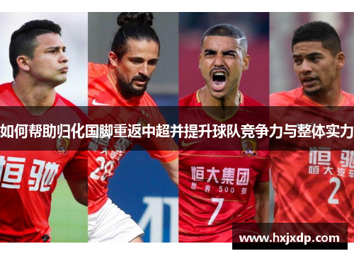 如何帮助归化国脚重返中超并提升球队竞争力与整体实力 如何帮助归化国脚重返中超并提升球队竞争力与整体实力