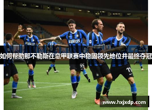如何帮助那不勒斯在意甲联赛中稳固领先地位并最终夺冠 如何帮助那不勒斯在意甲联赛中稳固领先地位并最终夺冠