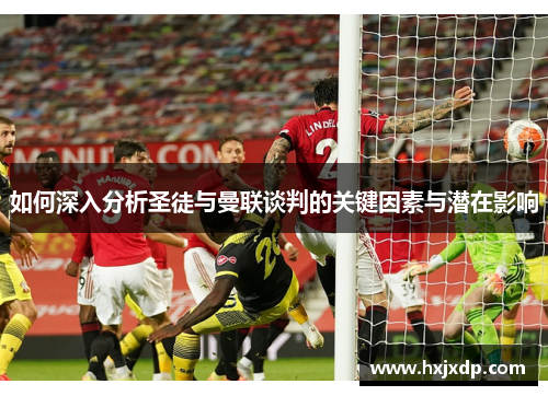 如何深入分析圣徒与曼联谈判的关键因素与潜在影响 如何深入分析圣徒与曼联谈判的关键因素与潜在影响