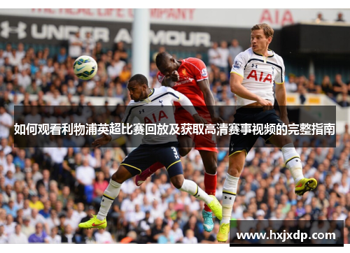 如何观看利物浦英超比赛回放及获取高清赛事视频的完整指南