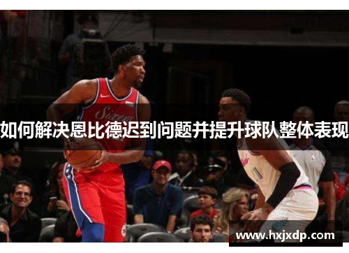 如何解决恩比德迟到问题并提升球队整体表现