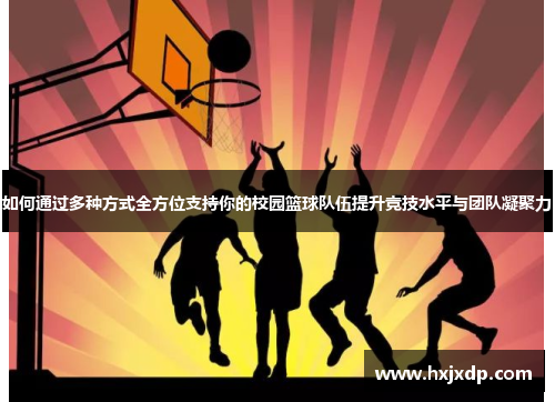 如何通过多种方式全方位支持你的校园篮球队伍提升竞技水平与团队凝聚力