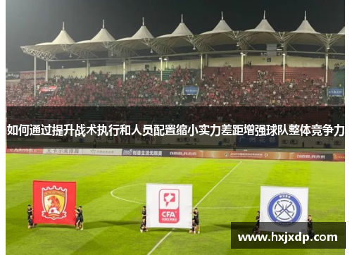 如何通过提升战术执行和人员配置缩小实力差距增强球队整体竞争力 如何通过提升战术执行和人员配置缩小实力差距增强球队整体竞争力