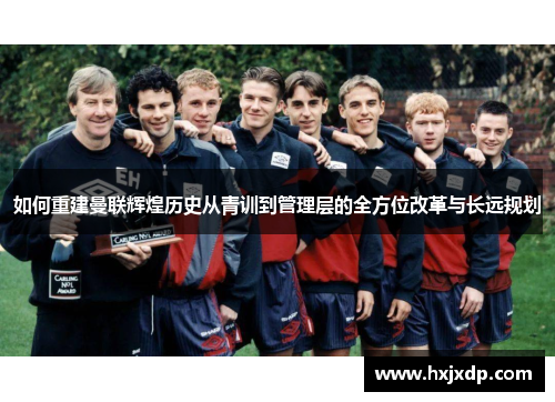 如何重建曼联辉煌历史从青训到管理层的全方位改革与长远规划 如何重建曼联辉煌历史从青训到管理层的全方位改革与长远规划
