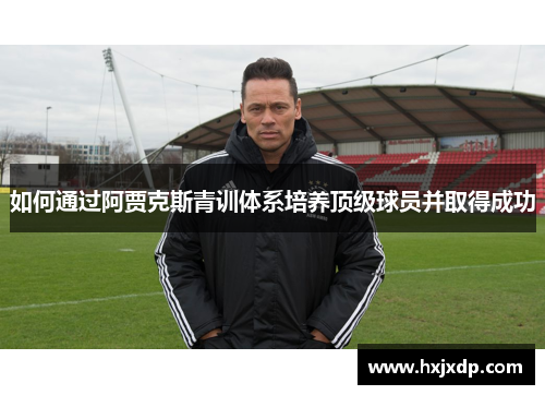 如何通过阿贾克斯青训体系培养顶级球员并取得成功 如何通过阿贾克斯青训体系培养顶级球员并取得成功