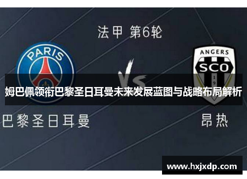 姆巴佩领衔巴黎圣日耳曼未来发展蓝图与战略布局解析